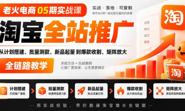 老火电商05期实战课｜淘宝全站推广从计划搭建、批量测款、新品起量到爆款收割、矩阵放大全链路教学