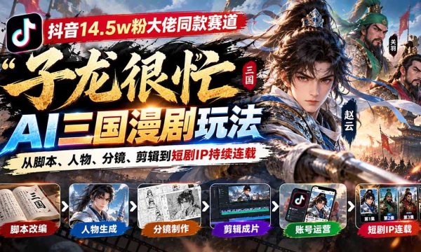 （20818期）抖音14.5w粉大佬同款赛道「子龙很忙」AI三国漫剧玩法：从脚本、人物、分镜、剪辑到短剧IP持续连载
