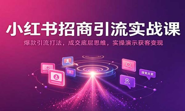小红书招商引流实战课：爆款引流打法，成交底层思维，实操演示获客变现