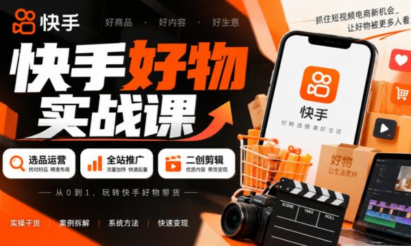 快手好物实战课｜选品运营+全站推广+二创剪辑带货变现