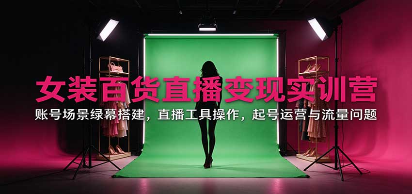 女装百货直播变现实训营：账号场景绿幕搭建，直播工具操作，起号运营与流量问题-副业部