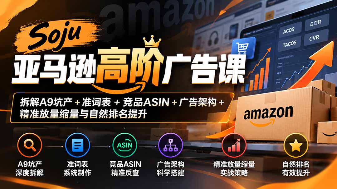（20831期）Soju亚马逊高阶广告课：拆解A9坑产+准词表+竞品ASIN+广告架构+精准放量缩量与自然排名提升-副业部