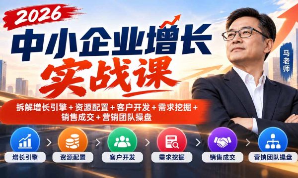 （20776期）2026中小企业增长实战课｜拆解增长引擎+资源配置+客户开发+需求挖掘+销售成交+营销团队操盘