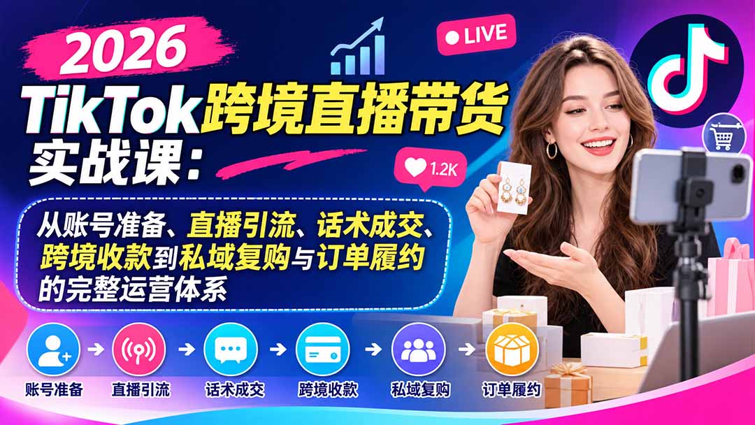 （20898期）2026TikTok跨境直播带货实战课：从账号准备、直播引流、话术成交、跨境收款到私域复购与订单履约的完整运营体系-副业部