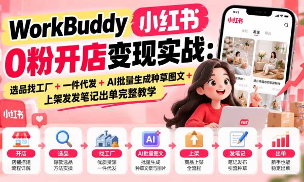 （20801期）WorkBuddy小红书0粉开店变现实战：选品找工厂+一件代发+AI批量生成种草图文+上架发发笔记出单完整教学