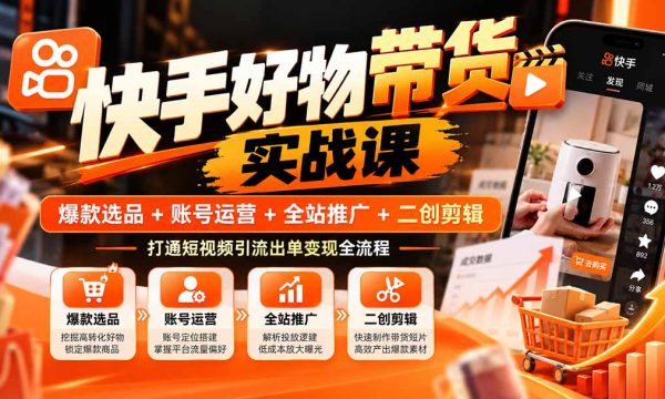 （20821期）快手好物带货实战课：爆款选品+账号运营+全站推广+二创剪辑，打通短视频引流出单变现全流程