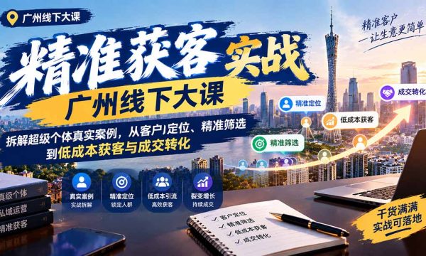 （20820期）精准获客实战广州线下大课：拆解超级个体真实案例，从客户定位、精准筛选到低成本获客与成交转化